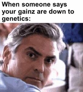 When someone says your gainz are down to genetics