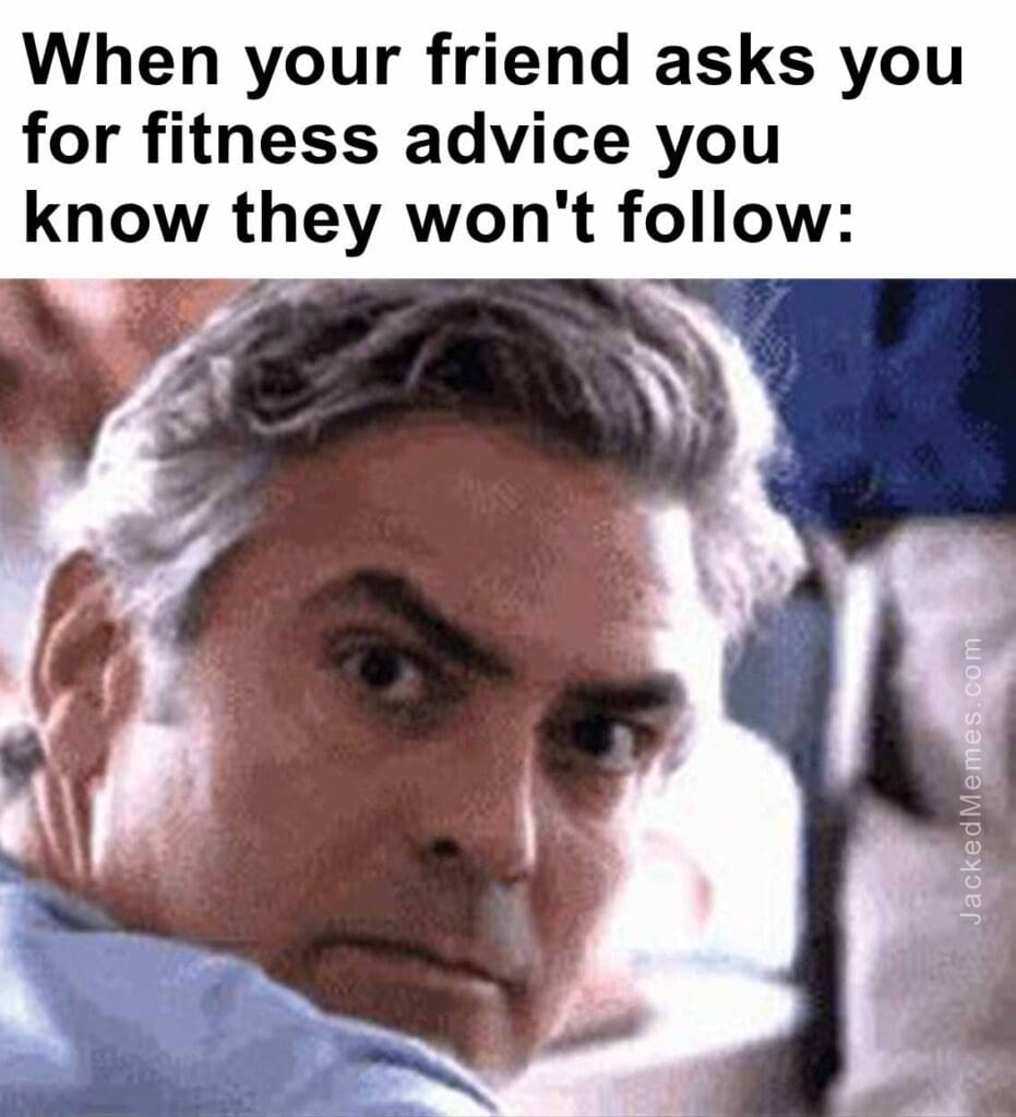 When your friend asks you for fitness advice you know they won't follow