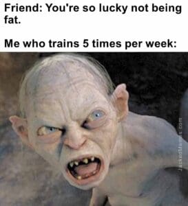 Friend you're so lucky not being fat.   me who trains 5 times per week