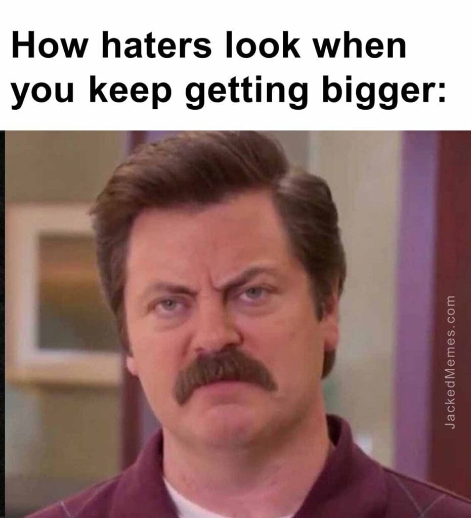 How haters look when you keep getting bigger