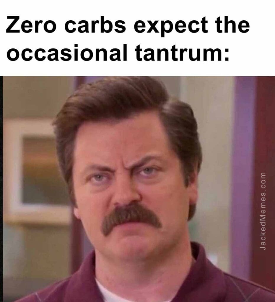 Zero carbs expect the occasional tantrum