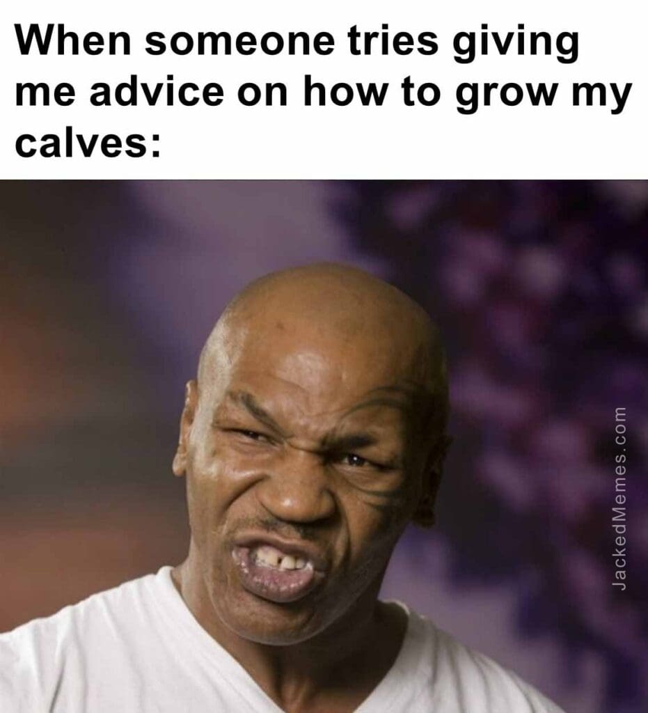 When someone tries giving me advice on how to grow my calves