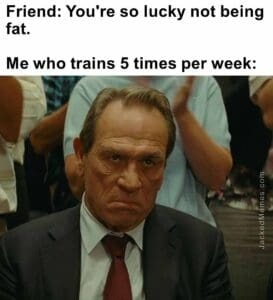 Friend you're so lucky not being fat.   me who trains 5 times per week