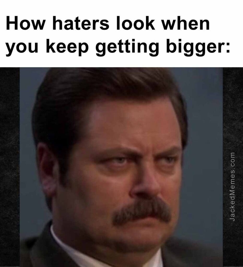 How haters look when you keep getting bigger