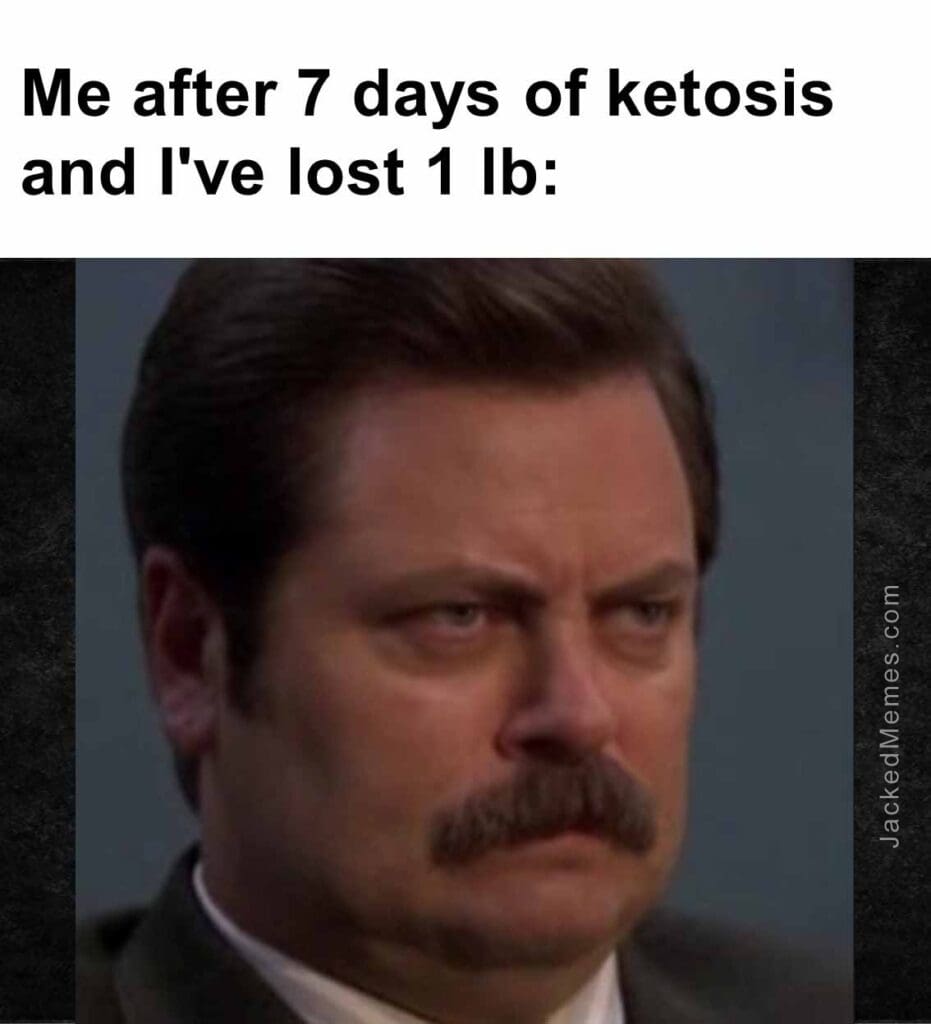 Me after 7 days of ketosis and i've lost 1 lb