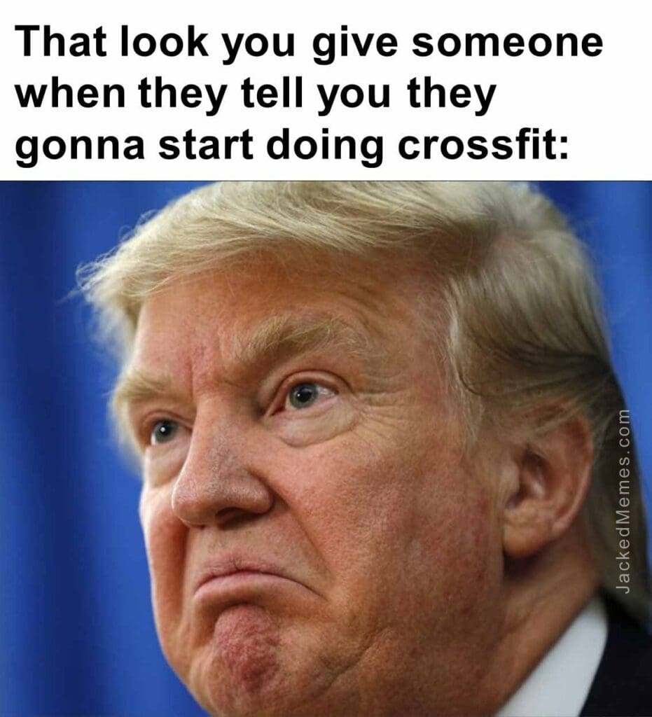 That look you give someone when they tell you they gonna start doing crossfit