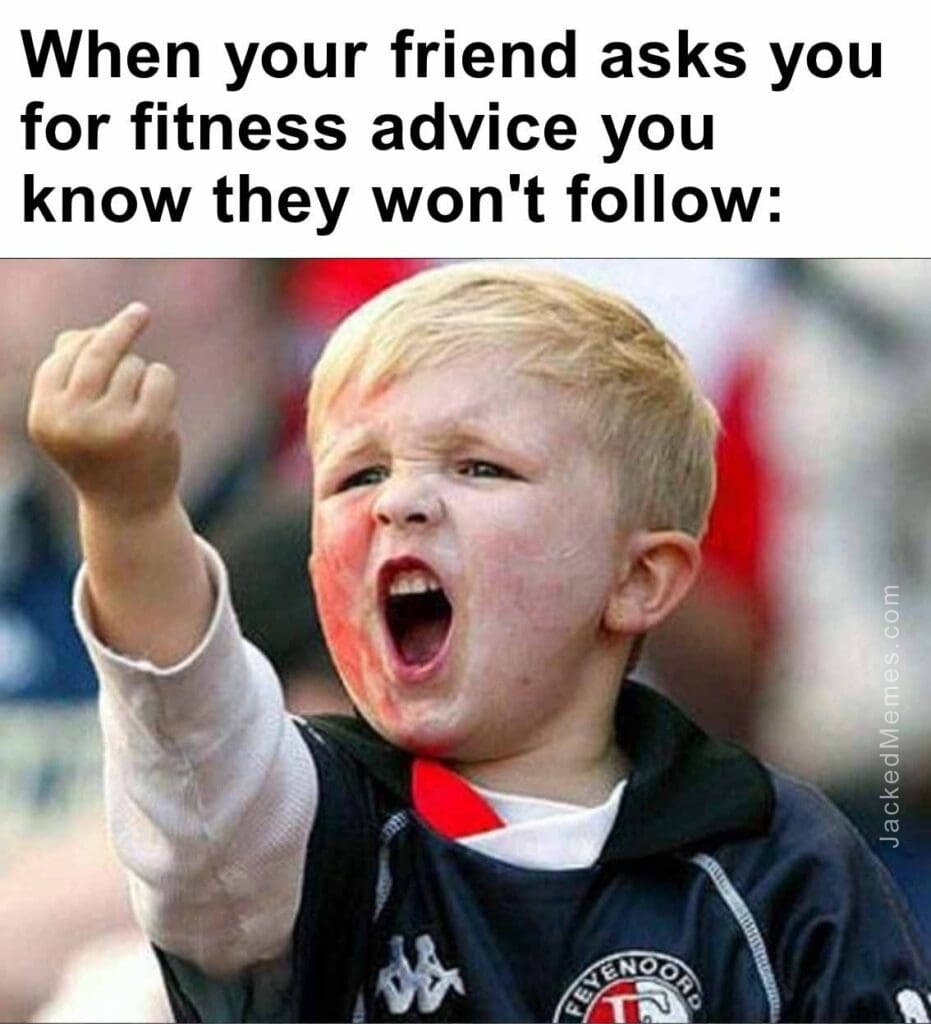 When your friend asks you for fitness advice you know they won't follow