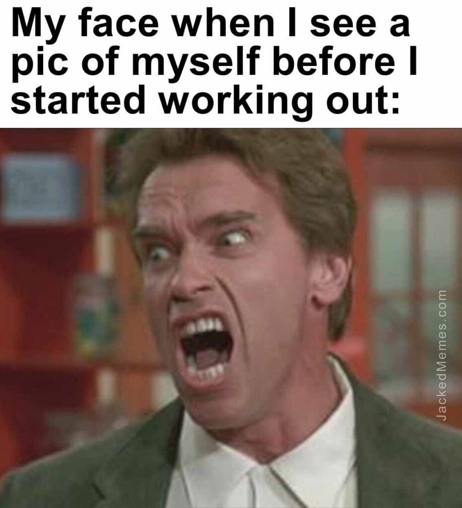 My face when i see a pic of myself before i started working out