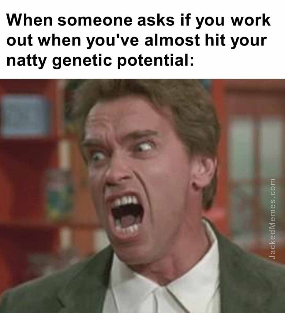 When someone asks if you work out when you've almost hit your natty genetic potential