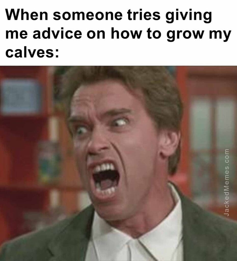 When someone tries giving me advice on how to grow my calves