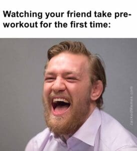 Watching your friend take preworkout for the first time