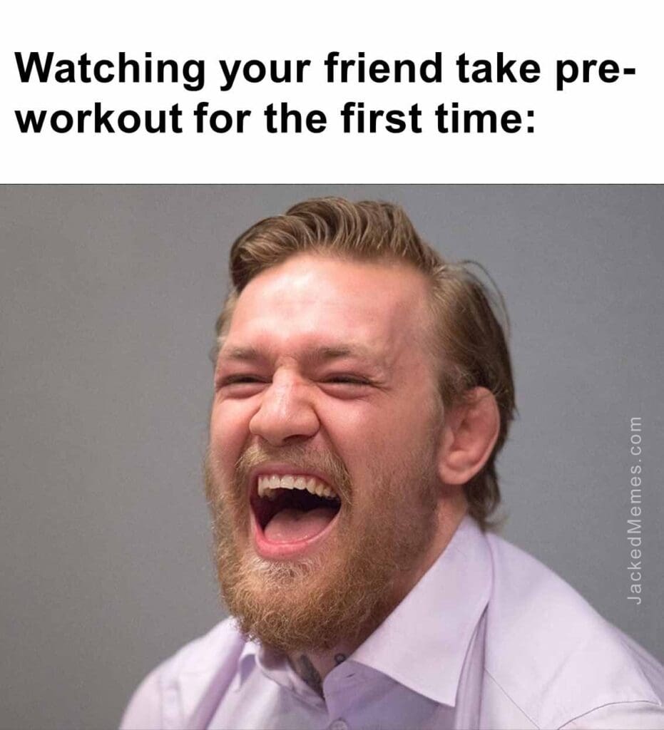 Watching your friend take preworkout for the first time