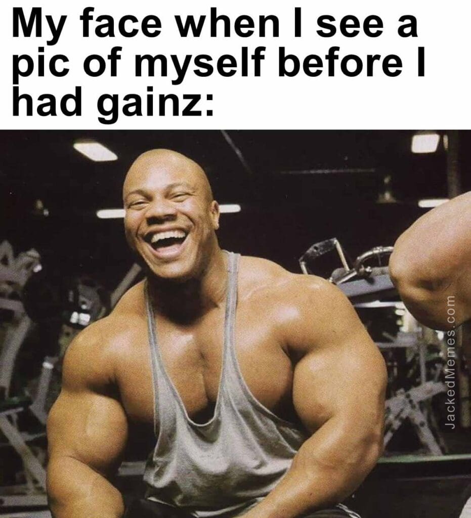 My face when i see a pic of myself before i had gainz