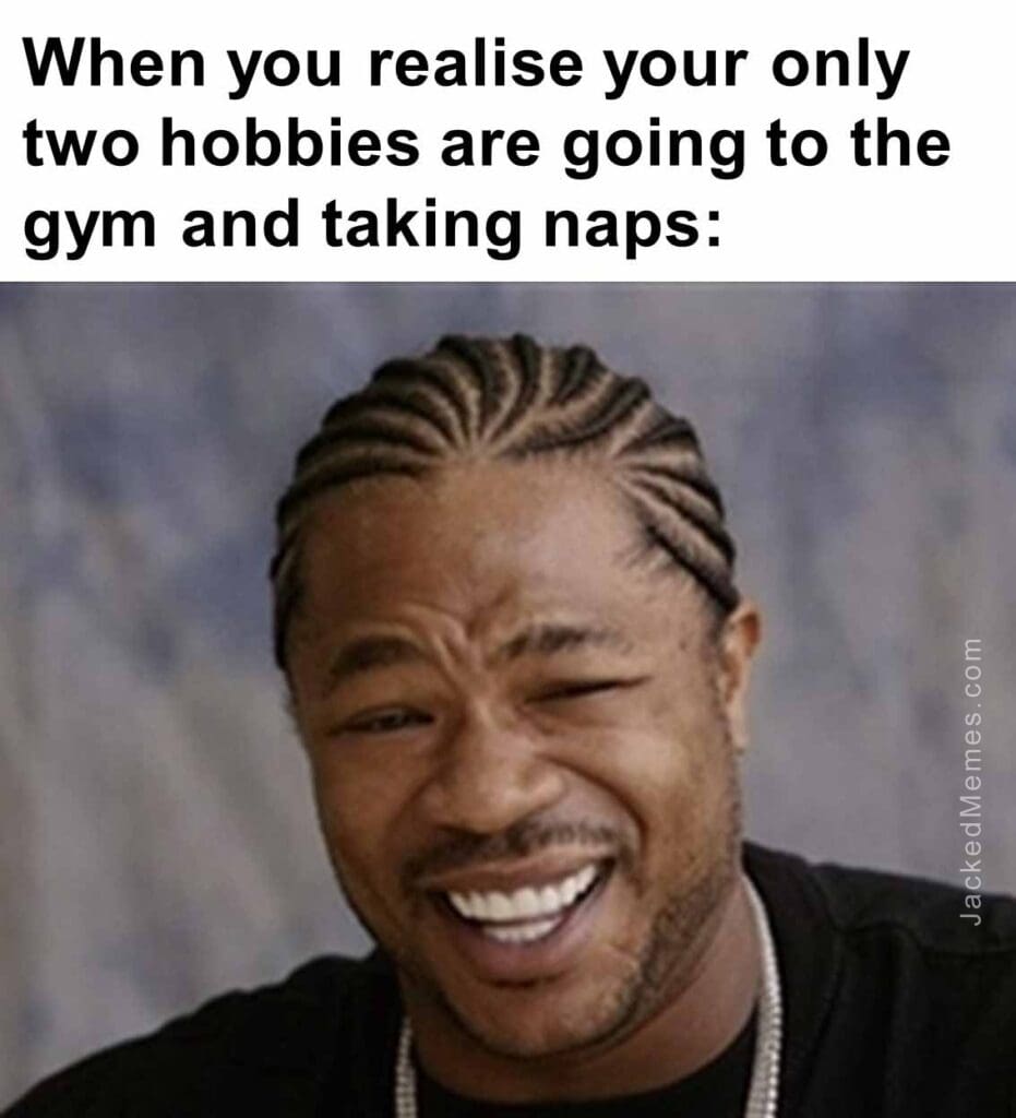 When you realise your only two hobbies are going to the gym and taking naps