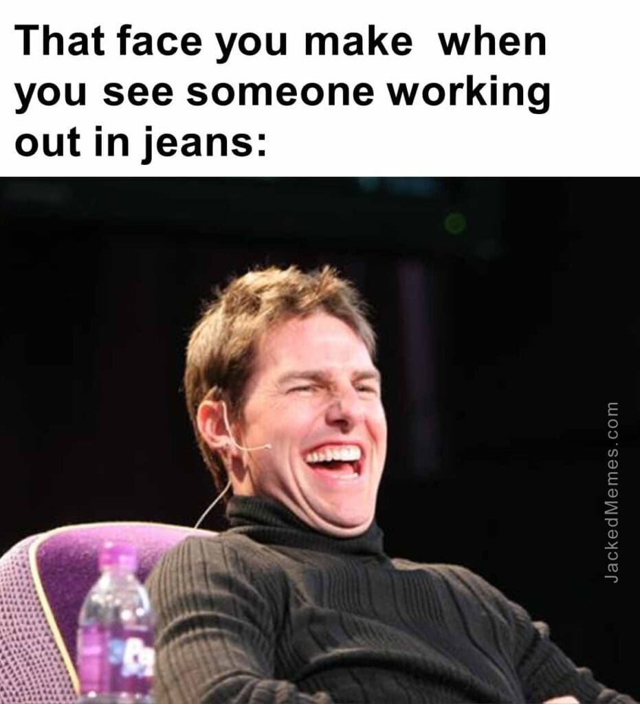 That face you make  when you see someone working out in jeans