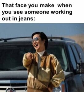 That face you make  when you see someone working out in jeans