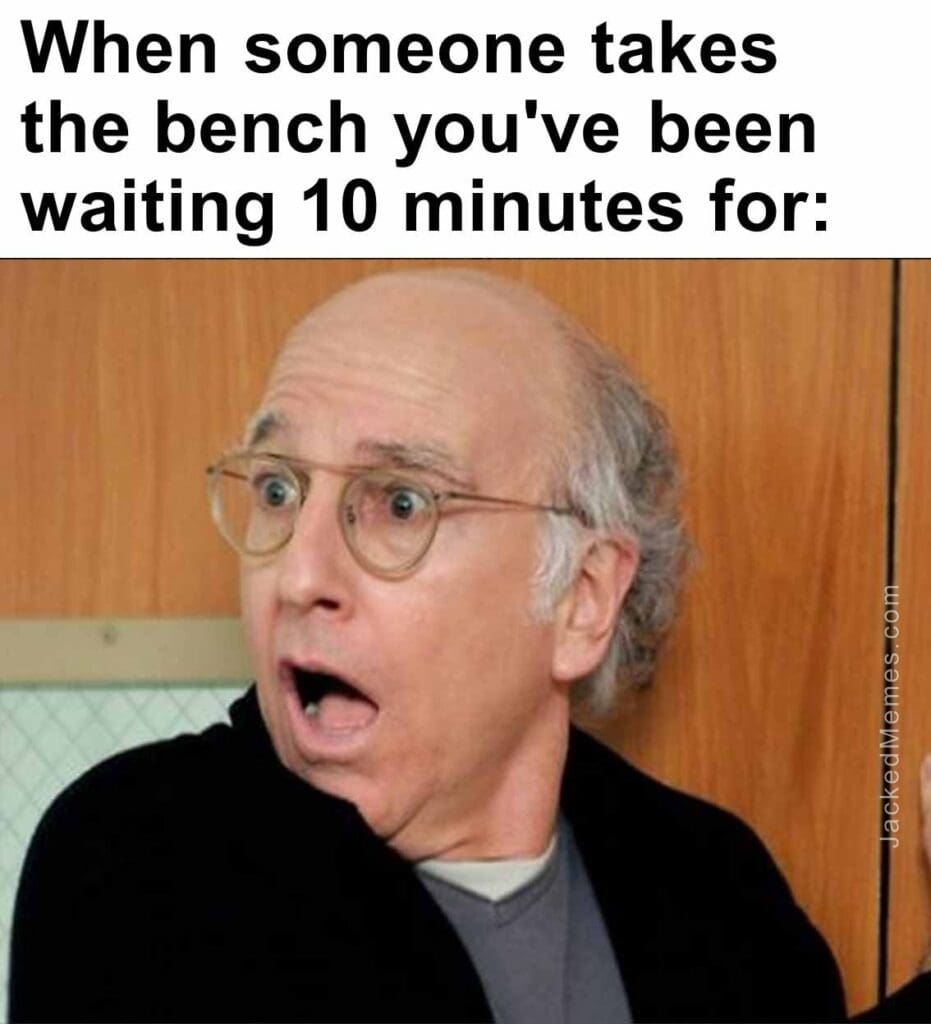 When someone takes the bench you've been waiting 10 minutes for