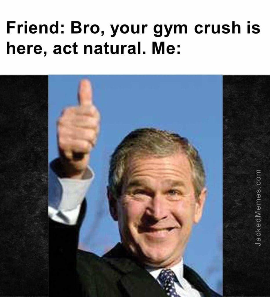 Friend bro, your gym crush is here, act natural. me