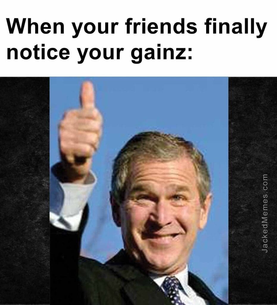 When your friends finally notice your gainz