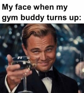 My face when my gym buddy turns up