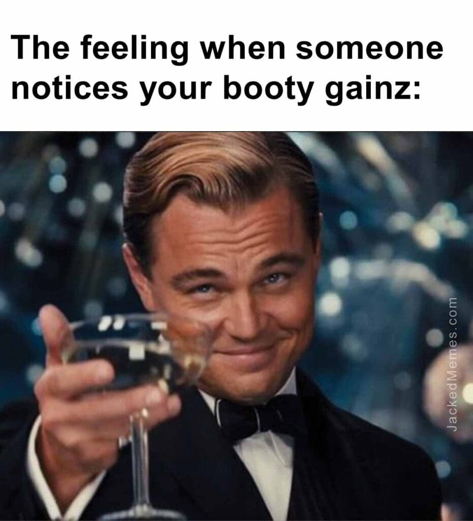 The feeling when someone notices your booty gainz