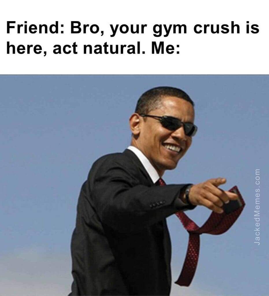 Friend bro, your gym crush is here, act natural. me