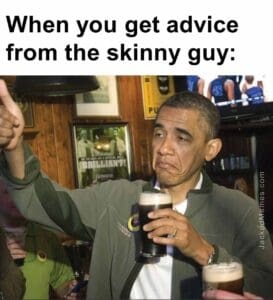 When you get advice from the skinny guy