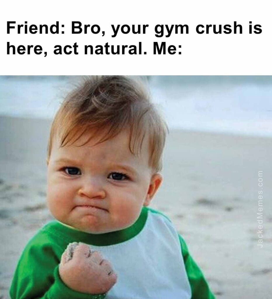 Friend bro, your gym crush is here, act natural. me