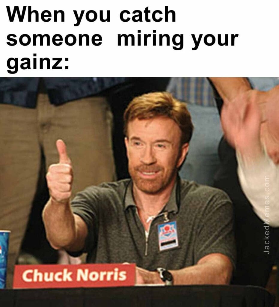 When you catch someone  miring your gainz