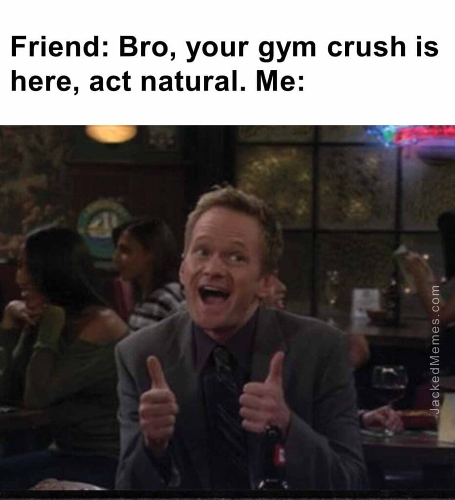 Friend bro, your gym crush is here, act natural. me