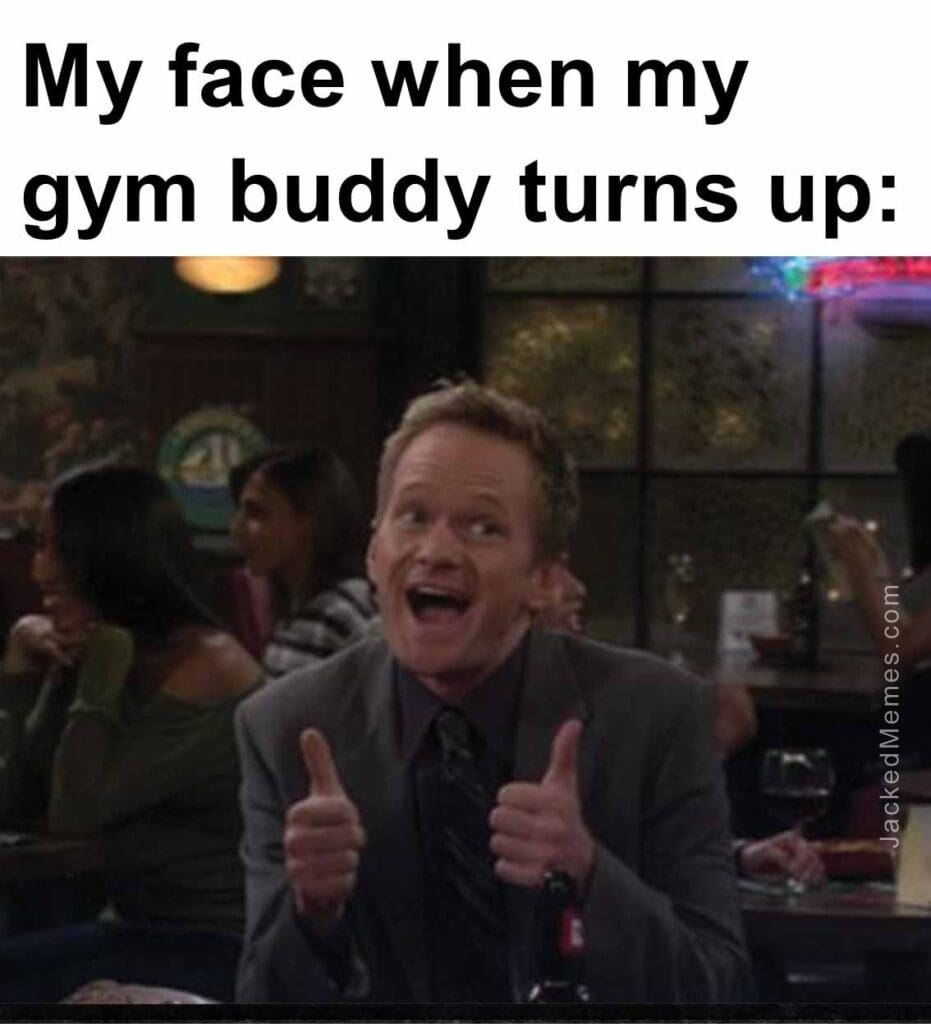 My face when my gym buddy turns up