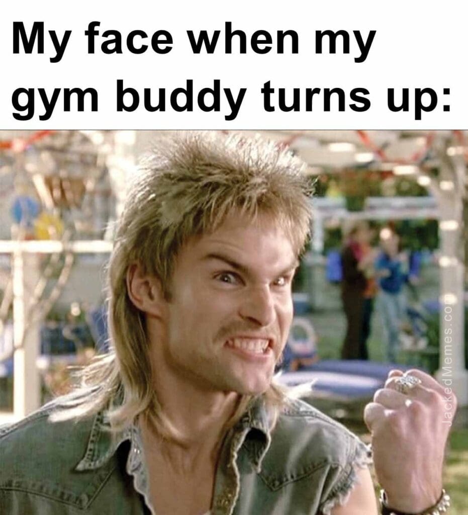 My face when my gym buddy turns up