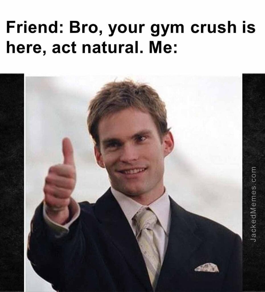 Friend bro, your gym crush is here, act natural. me