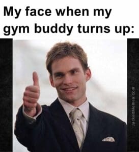 My face when my gym buddy turns up