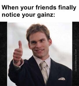 When your friends finally notice your gainz