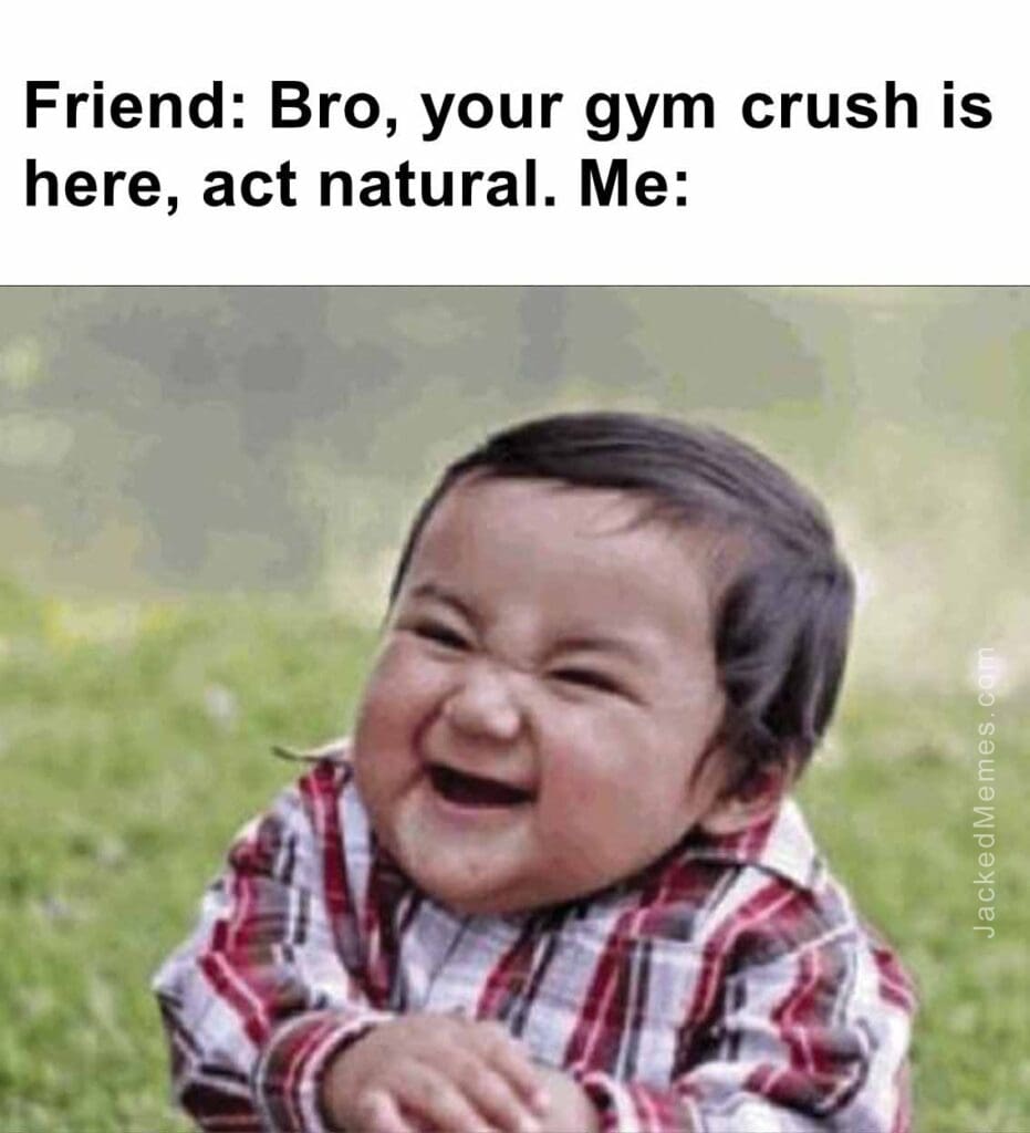 Friend bro, your gym crush is here, act natural. me