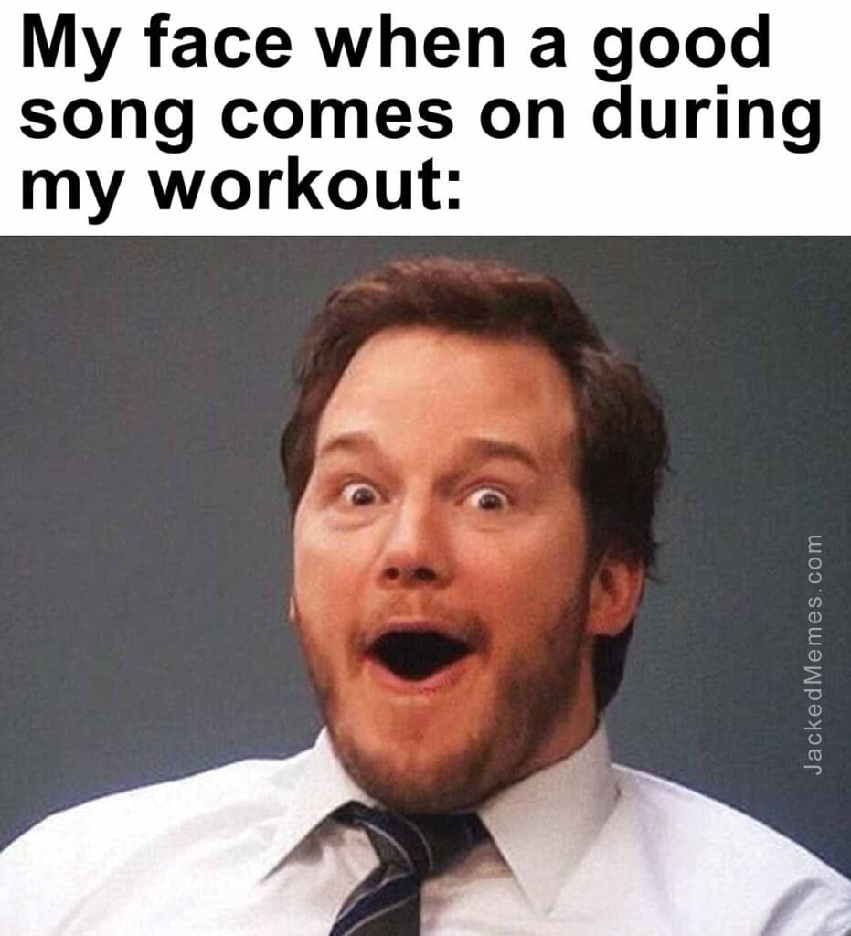 My face when a good song comes on during my workout