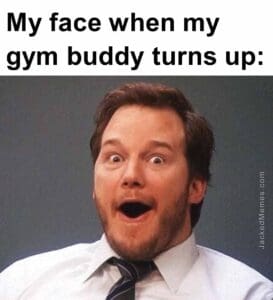 My face when my gym buddy turns up