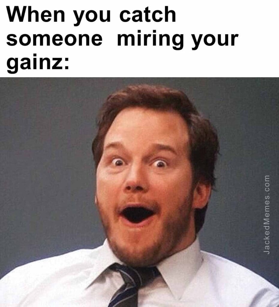 When you catch someone  miring your gainz