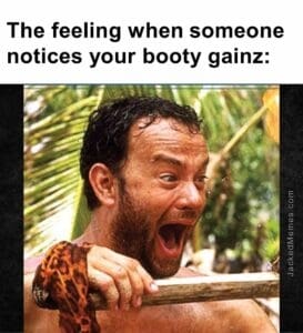 The feeling when someone notices your booty gainz