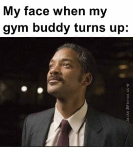 My face when my gym buddy turns up