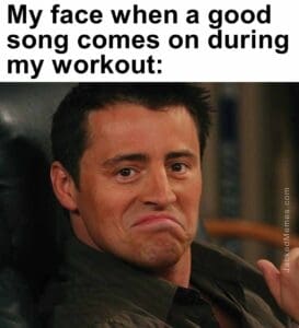 My face when a good song comes on during my workout