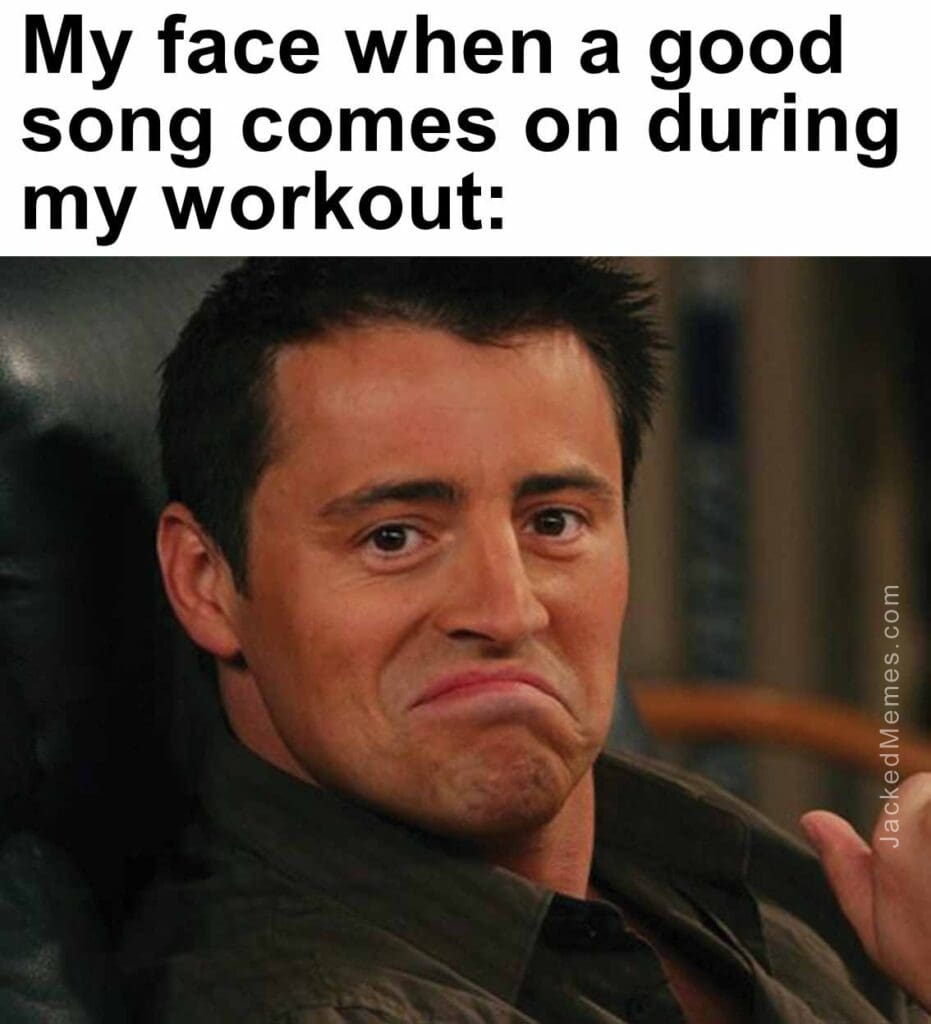 My face when a good song comes on during my workout