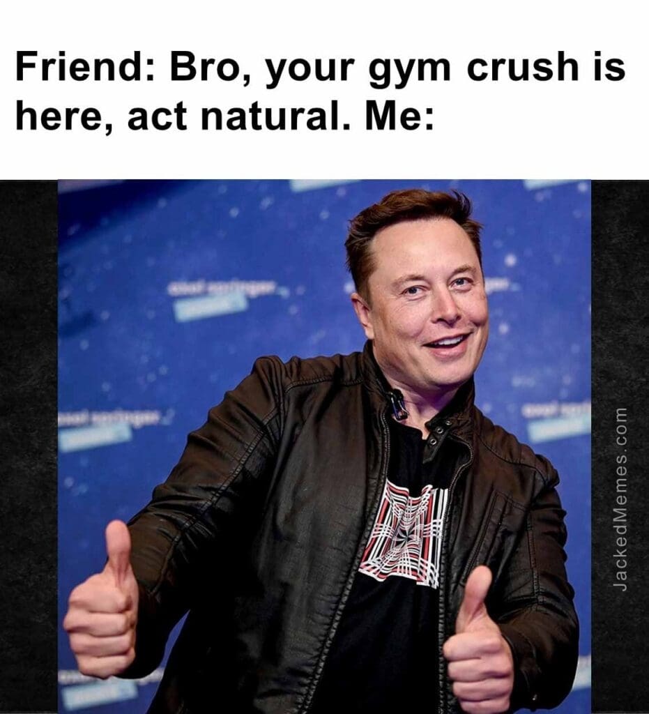 Friend bro, your gym crush is here, act natural. me