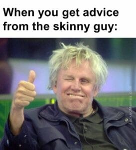 When you get advice from the skinny guy