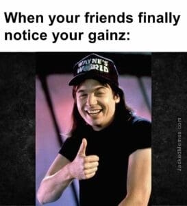 When your friends finally notice your gainz