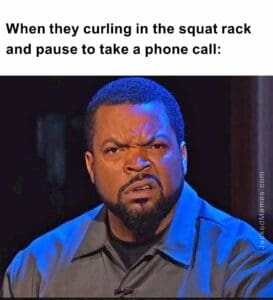 When they curling in the squat rack and pause to take a phone call