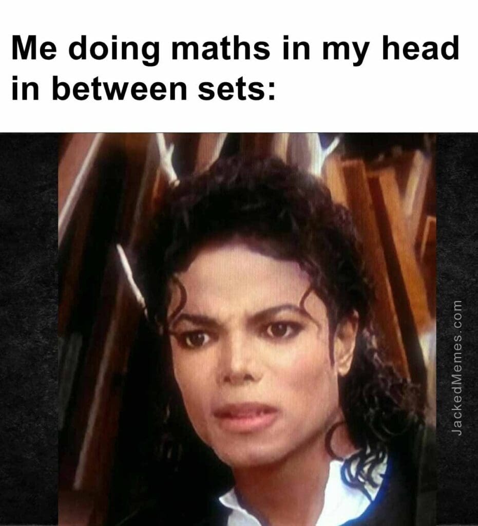 Me doing maths in my head in between sets