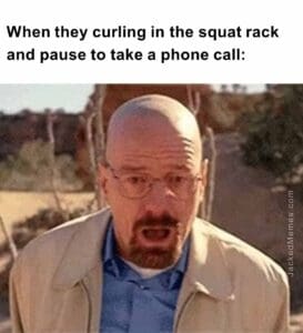 When they curling in the squat rack and pause to take a phone call