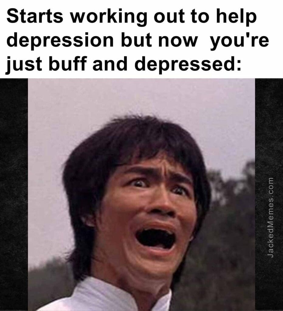 Starts working out to help depression but now  you're just buff and depressed